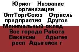 Юрист › Название организации ­ ОптТоргСоюз › Отрасль предприятия ­ Другое › Минимальный оклад ­ 1 - Все города Работа » Вакансии   . Адыгея респ.,Адыгейск г.